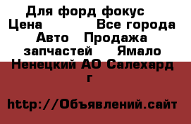 Для форд фокус  › Цена ­ 5 000 - Все города Авто » Продажа запчастей   . Ямало-Ненецкий АО,Салехард г.
